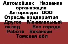 Автомойщик › Название организации ­ Авторесурс, ООО › Отрасль предприятия ­ Другое › Минимальный оклад ­ 1 - Все города Работа » Вакансии   . Томская обл.